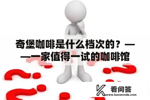 奇堡咖啡是什么档次的？——一家值得一试的咖啡馆