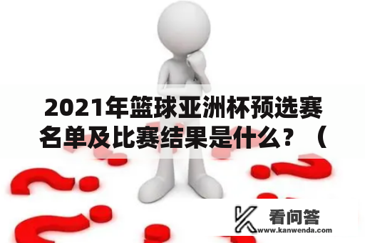 2021年篮球亚洲杯预选赛名单及比赛结果是什么？（2021，男篮，亚洲杯，预选赛，名单，比赛结果）