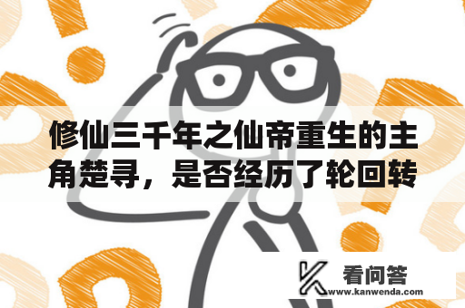 修仙三千年之仙帝重生的主角楚寻，是否经历了轮回转世，又或是在死亡的边缘漂泊了几世纪？他在重生后，是否重获了之前失去的仙帝身份和超凡实力？为何他在修仙的道路上会选择追求力量，而非追求永生？