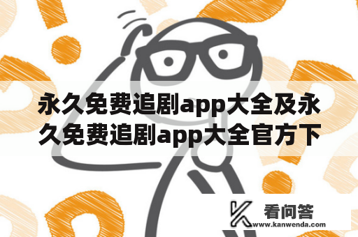 永久免费追剧app大全及永久免费追剧app大全官方下载，哪些值得使用？