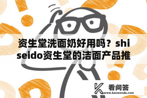 资生堂洗面奶好用吗？shiseido资生堂的洁面产品推荐