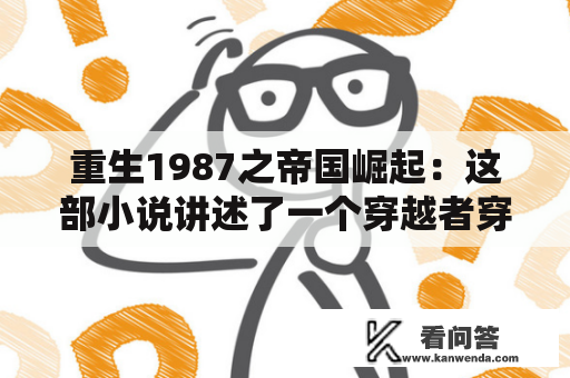 重生1987之帝国崛起：这部小说讲述了一个穿越者穿越到1987年的故事，他带着未来知识来到了当时的帝国建设中，并开始为帝国崛起努力奋斗。故事以历史为背景，将现代元素巧妙地融入其中，以扣人心弦的方式展现了一个中国人民共和国的崛起之路。