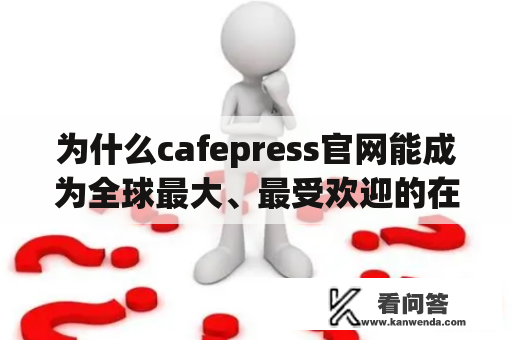 为什么cafepress官网能成为全球最大、最受欢迎的在线个性化商品市场?