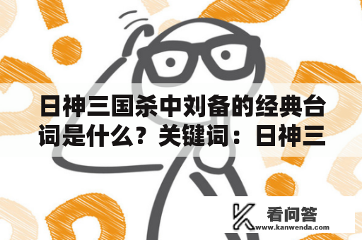 日神三国杀中刘备的经典台词是什么？关键词：日神三国杀、刘备、台词