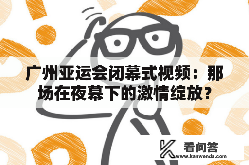 广州亚运会闭幕式视频：那场在夜幕下的激情绽放？