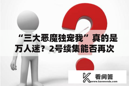 “三大恶魔独宠我”真的是万人迷？2号续集能否再次承诺惊喜？