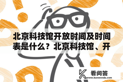 北京科技馆开放时间及时间表是什么？北京科技馆、开放时间、时间表