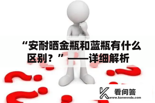 “安耐晒金瓶和蓝瓶有什么区别？”——详细解析