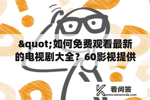 "如何免费观看最新的电视剧大全？60影视提供免费追剧大全电视剧大全！"