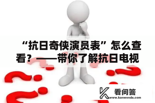 “抗日奇侠演员表”怎么查看？——带你了解抗日电视剧中的英雄演员