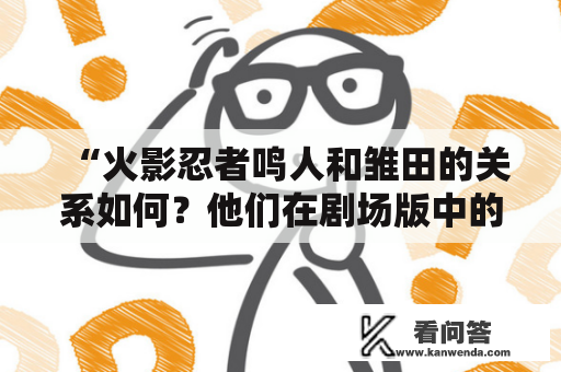 “火影忍者鸣人和雏田的关系如何？他们在剧场版中的故事叫什么？”——这是很多火影忍者粉丝心中的疑问。