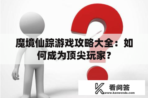 魔境仙踪游戏攻略大全：如何成为顶尖玩家？