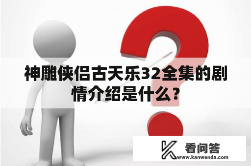 神雕侠侣古天乐32全集的剧情介绍是什么？