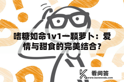 嗜糖如命1v1一颗萝卜：爱情与甜食的完美结合？