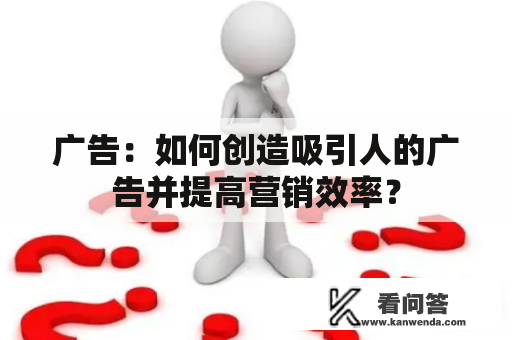 广告：如何创造吸引人的广告并提高营销效率？