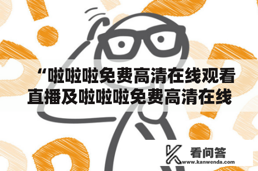 “啦啦啦免费高清在线观看直播及啦啦啦免费高清在线观看直播ww” - 如何通过网络平台免费观看高清直播？