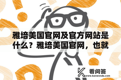 雅培美国官网及官方网站是什么？雅培美国官网，也就是雅培在美国的官方网站，是向公众提供其产品和服务信息的一个在线平台。雅培美国官方网站不仅提供了对其产品的介绍和销售，还提供了一系列健康、营养、孕产等方面的知识资讯。