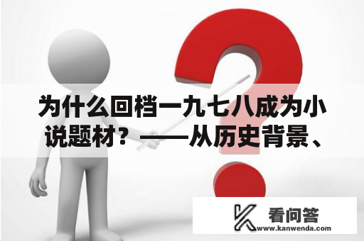 为什么回档一九七八成为小说题材？——从历史背景、文化意义和情感表达三个方面解析