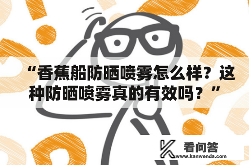 “香蕉船防晒喷雾怎么样？这种防晒喷雾真的有效吗？”——这是很多爱水运动的人常常会问的问题。香蕉船防晒喷雾是专门为水上运动设计的防晒产品，能够起到很好的防晒效果。下面从品牌、成分、使用方法三个方面详细介绍一下香蕉船防晒喷雾。