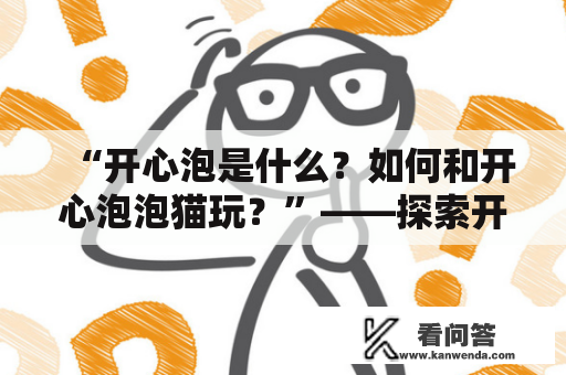 “开心泡是什么？如何和开心泡泡猫玩？”——探索开心泡的乐趣