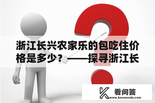 浙江长兴农家乐的包吃住价格是多少？——探寻浙江长兴农家乐的住宿、餐饮和价格