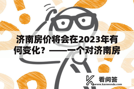 济南房价将会在2023年有何变化？——一个对济南房产市场的探讨