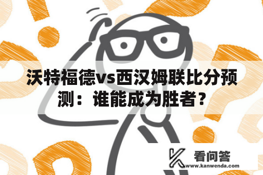 沃特福德vs西汉姆联比分预测：谁能成为胜者？