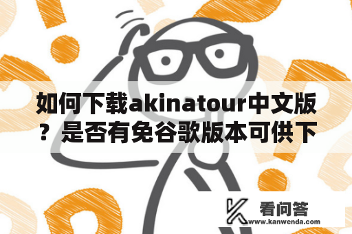 如何下载akinatour中文版？是否有免谷歌版本可供下载？