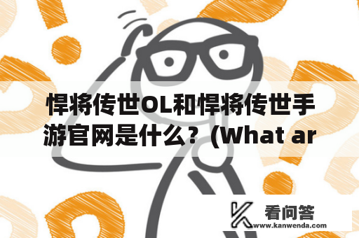 悍将传世OL和悍将传世手游官网是什么？(What are Hanjiang ChuanShi OL and Hanjiang ChuanShi mobile game official website?)