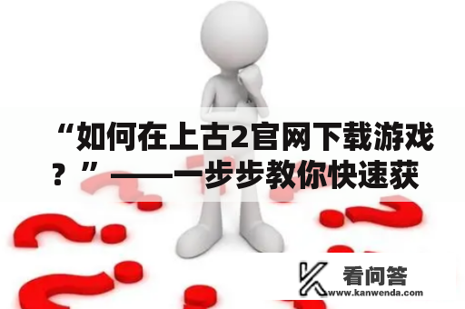 “如何在上古2官网下载游戏？”——一步步教你快速获取游戏安装包