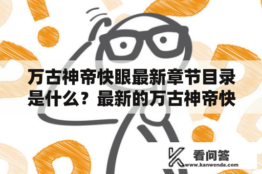 万古神帝快眼最新章节目录是什么？最新的万古神帝快眼章节又有哪些内容？为了帮助读者了解和掌握万古神帝快眼最新进展，下面将为大家详细介绍。