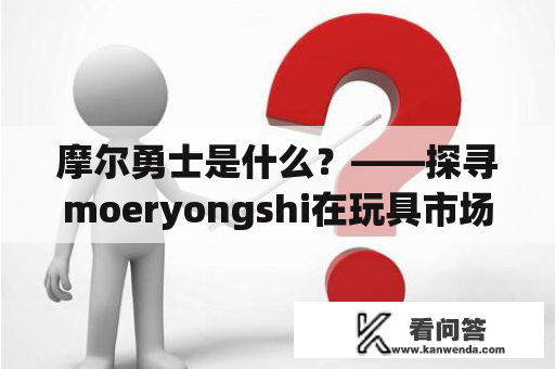 摩尔勇士是什么？——探寻moeryongshi在玩具市场中的魅力
