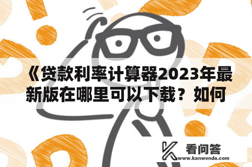 《贷款利率计算器2023年最新版在哪里可以下载？如何使用贷款利率计算器进行贷款利率计算？》