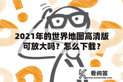 2021年的世界地图高清版可放大吗？怎么下载？