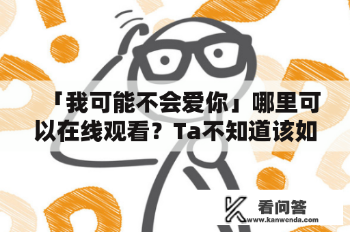 「我可能不会爱你」哪里可以在线观看？Ta不知道该如何寻找电视剧的资源，于是开始了她漫长的寻找之旅。