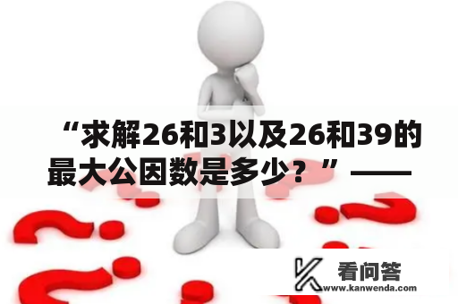 “求解26和3以及26和39的最大公因数是多少？”——这是一个关于求解最大公因数的问题。在数学中，最大公因数（GCD）指的是两个或多个整数的公共因数中最大的一个。