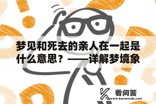 梦见和死去的亲人在一起是什么意思？——详解梦境象征与精神解读