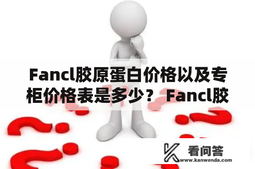 Fancl胶原蛋白价格以及专柜价格表是多少？ Fancl胶原蛋白是追求健康美丽的人们必备的产品之一，那么在购买时，大家都会非常关注Fancl胶原蛋白的价格以及专柜价格表，下面就为大家详细介绍一下。