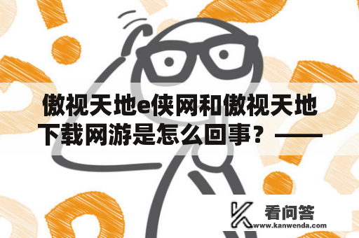 傲视天地e侠网和傲视天地下载网游是怎么回事？——探究两个关键词的含义和联系