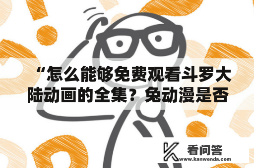 “怎么能够免费观看斗罗大陆动画的全集？兔动漫是否提供这个服务？” 在这个数字时代，许多人更喜欢在家中享受动画的乐趣，而不是在电影院或者电视上观看。因此，许多人都寻找着能够免费观看斗罗大陆动画的方法，以获得绝佳的观影体验。幸运的是，兔动漫是目前提供最全面的免费斗罗大陆动画全集的网站之一。