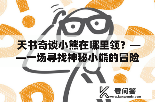  天书奇谈小熊在哪里领？——一场寻找神秘小熊的冒险之旅 