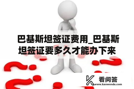  巴基斯坦签证费用_巴基斯坦签证要多久才能办下来