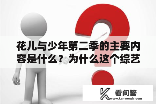 花儿与少年第二季的主要内容是什么？为什么这个综艺节目会受到观众的喜爱和追捧？