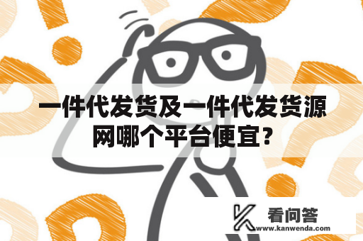 一件代发货及一件代发货源网哪个平台便宜？