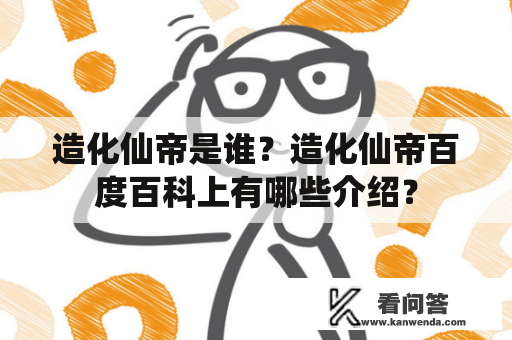 造化仙帝是谁？造化仙帝百度百科上有哪些介绍？