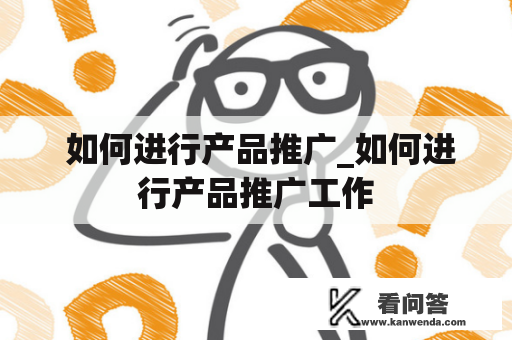  如何进行产品推广_如何进行产品推广工作