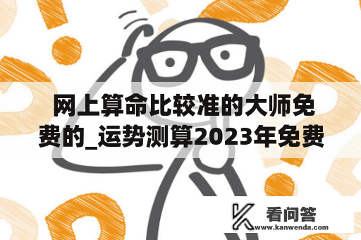  网上算命比较准的大师免费的_运势测算2023年免费算命