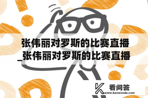  张伟丽对罗斯的比赛直播_张伟丽对罗斯的比赛直播免费