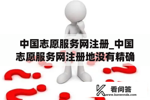  中国志愿服务网注册_中国志愿服务网注册地没有精确到区或县是什么意思
