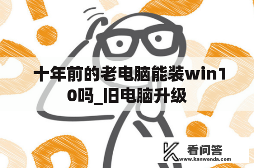  十年前的老电脑能装win10吗_旧电脑升级